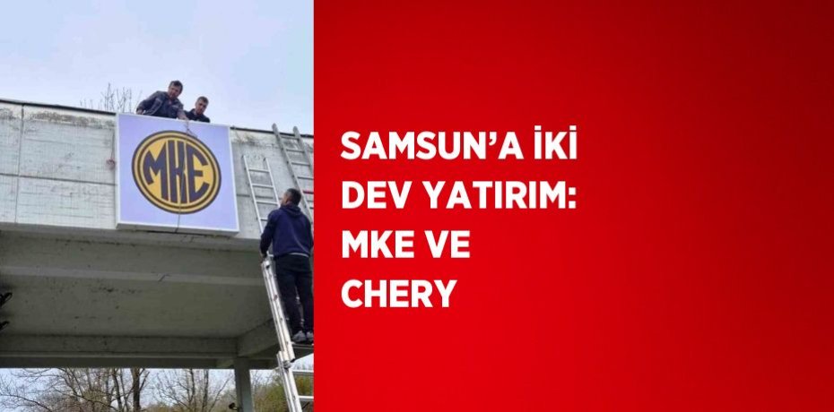 SAMSUN’A İKİ DEV YATIRIM: MKE VE CHERY