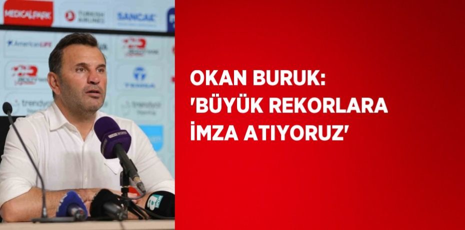 OKAN BURUK: 'BÜYÜK REKORLARA İMZA ATIYORUZ'
