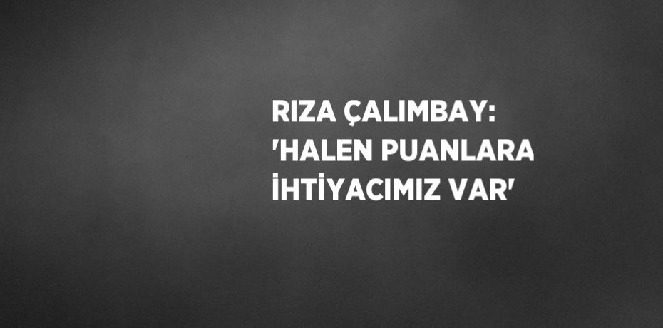 RIZA ÇALIMBAY: 'HALEN PUANLARA İHTİYACIMIZ VAR'