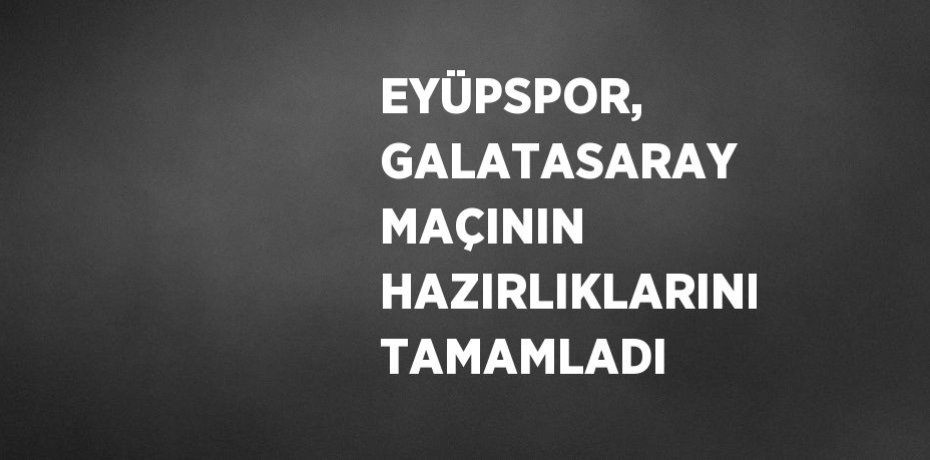 EYÜPSPOR, GALATASARAY MAÇININ HAZIRLIKLARINI TAMAMLADI