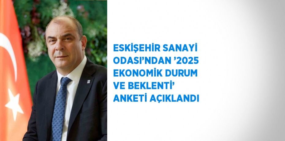 ESKİŞEHİR SANAYİ ODASI’NDAN ’2025 EKONOMİK DURUM VE BEKLENTİ’ ANKETİ AÇIKLANDI