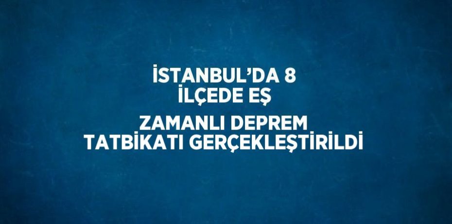 İSTANBUL’DA 8 İLÇEDE EŞ ZAMANLI DEPREM TATBİKATI GERÇEKLEŞTİRİLDİ