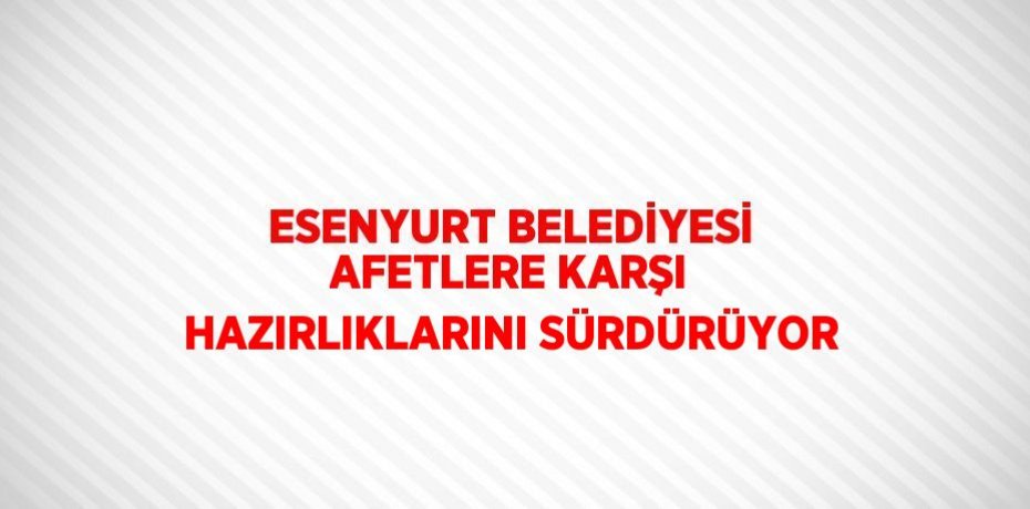 ESENYURT BELEDİYESİ AFETLERE KARŞI HAZIRLIKLARINI SÜRDÜRÜYOR
