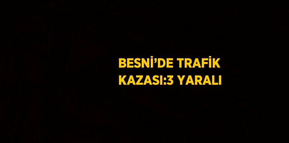 BESNİ’DE TRAFİK KAZASI:3 YARALI