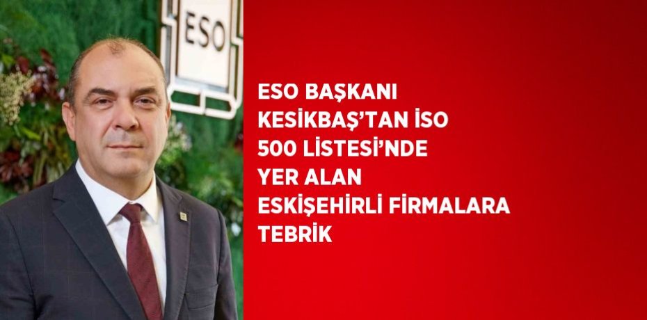 ESO BAŞKANI KESİKBAŞ’TAN İSO 500 LİSTESİ’NDE YER ALAN ESKİŞEHİRLİ FİRMALARA TEBRİK
