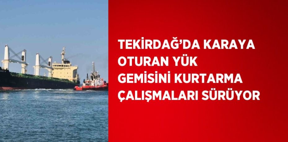 TEKİRDAĞ’DA KARAYA OTURAN YÜK GEMİSİNİ KURTARMA ÇALIŞMALARI SÜRÜYOR