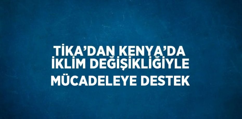 TİKA’DAN KENYA’DA İKLİM DEĞİŞİKLİĞİYLE MÜCADELEYE DESTEK