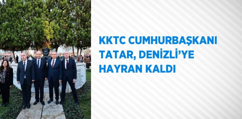 KKTC CUMHURBAŞKANI TATAR, DENİZLİ’YE HAYRAN KALDI