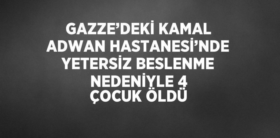 GAZZE’DEKİ KAMAL ADWAN HASTANESİ’NDE YETERSİZ BESLENME NEDENİYLE 4 ÇOCUK ÖLDÜ