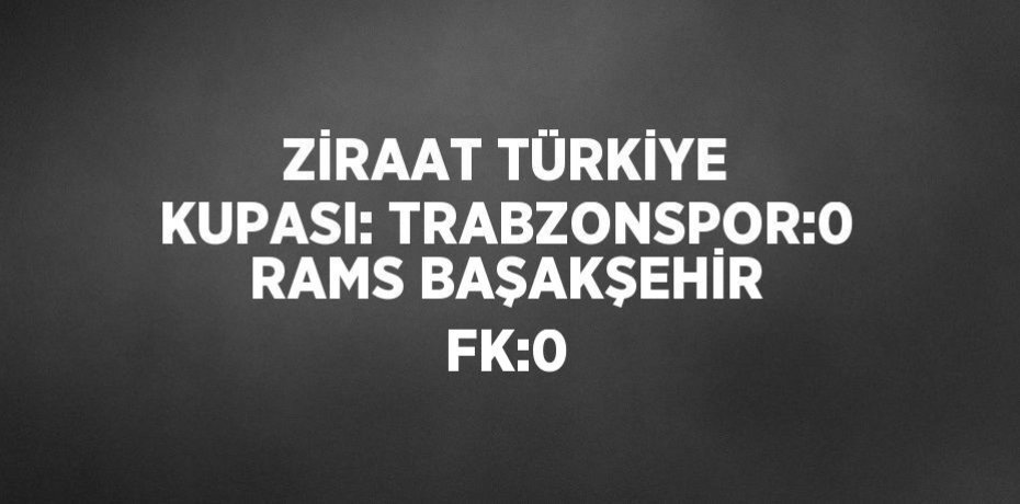 ZİRAAT TÜRKİYE KUPASI: TRABZONSPOR:0 RAMS BAŞAKŞEHİR FK:0