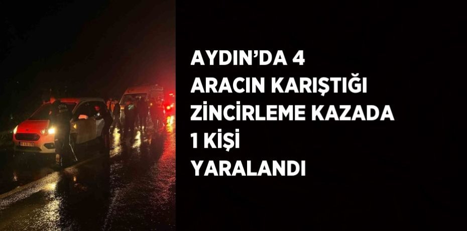 AYDIN’DA 4 ARACIN KARIŞTIĞI ZİNCİRLEME KAZADA 1 KİŞİ YARALANDI