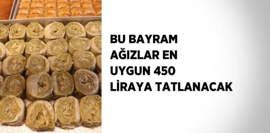 BU BAYRAM AĞIZLAR EN UYGUN 450 LİRAYA TATLANACAK