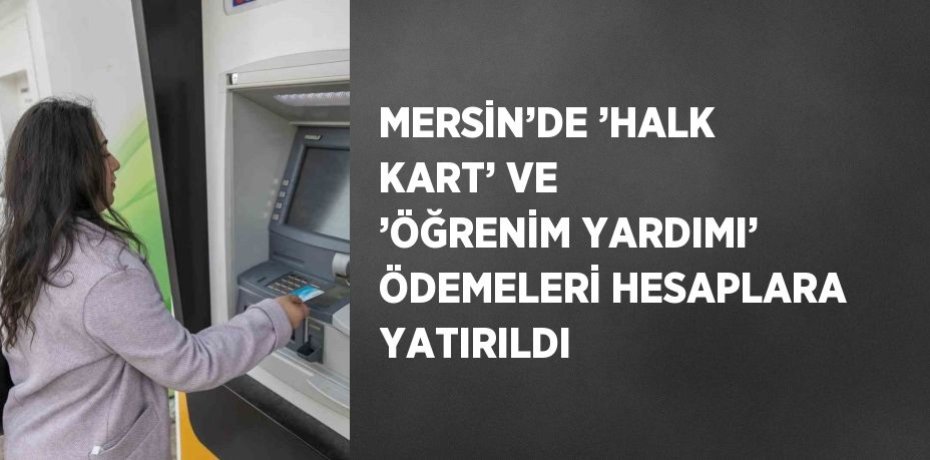 MERSİN’DE ’HALK KART’ VE ’ÖĞRENİM YARDIMI’ ÖDEMELERİ HESAPLARA YATIRILDI