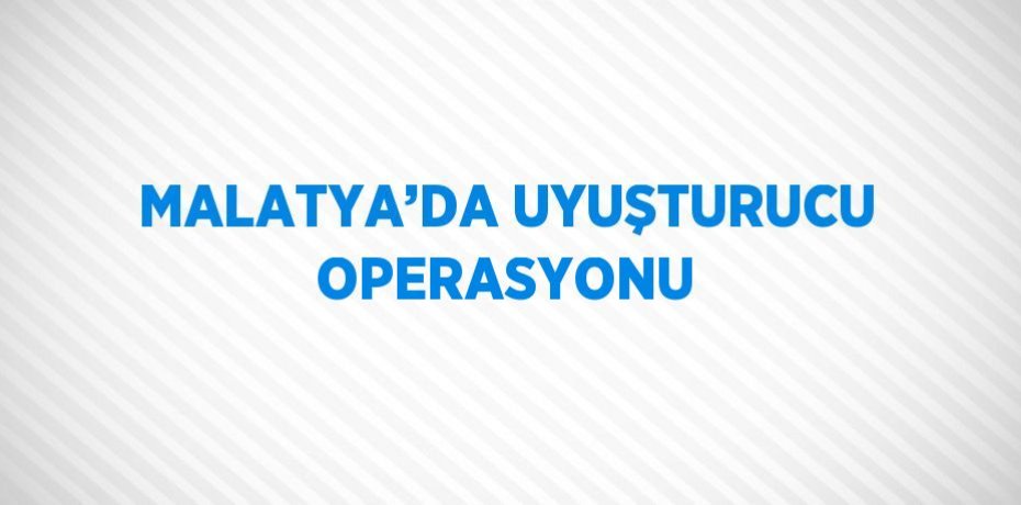 MALATYA’DA UYUŞTURUCU OPERASYONU