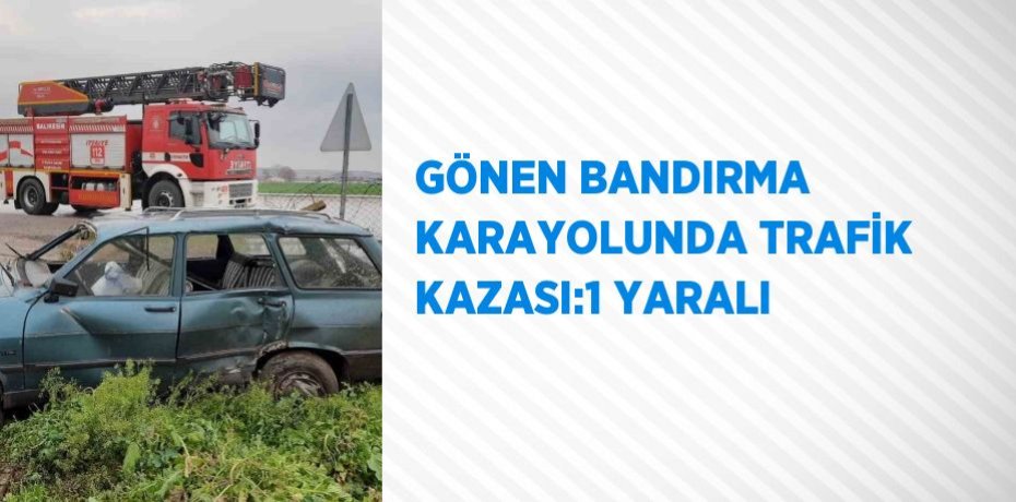 GÖNEN BANDIRMA KARAYOLUNDA TRAFİK KAZASI:1 YARALI