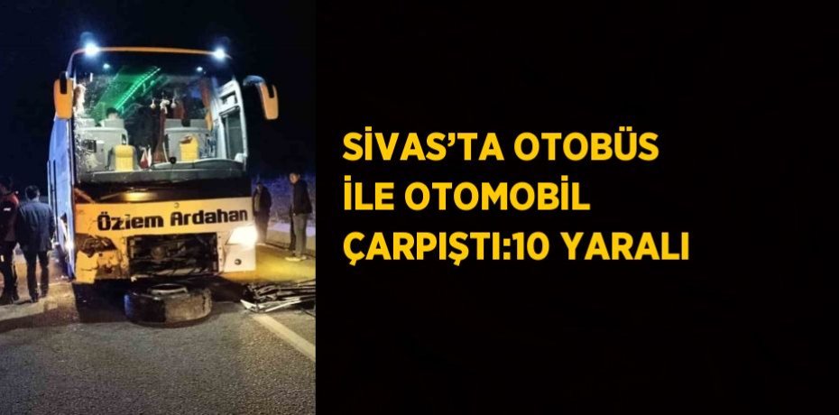 SİVAS’TA OTOBÜS İLE OTOMOBİL ÇARPIŞTI:10 YARALI