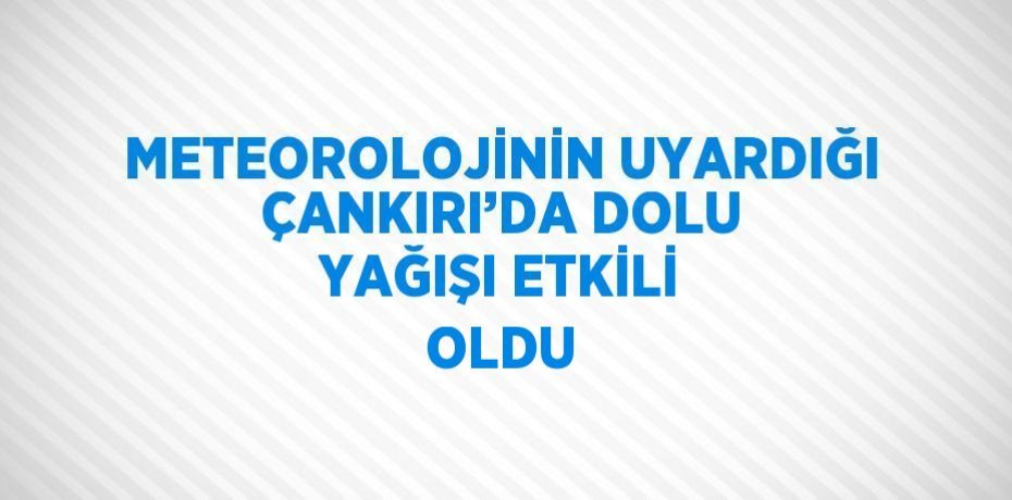 METEOROLOJİNİN UYARDIĞI ÇANKIRI’DA DOLU YAĞIŞI ETKİLİ OLDU