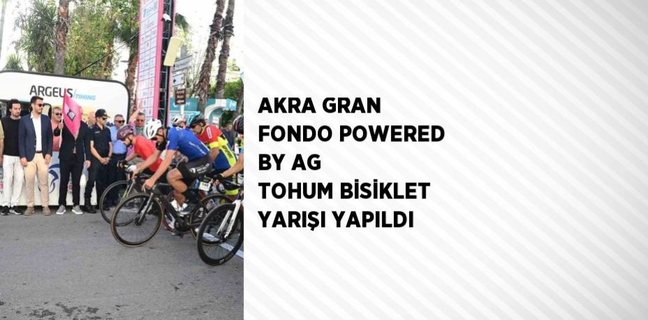 AKRA GRAN FONDO POWERED BY AG TOHUM BİSİKLET YARIŞI YAPILDI