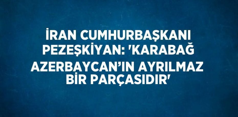İRAN CUMHURBAŞKANI PEZEŞKİYAN: 'KARABAĞ AZERBAYCAN’IN AYRILMAZ BİR PARÇASIDIR'