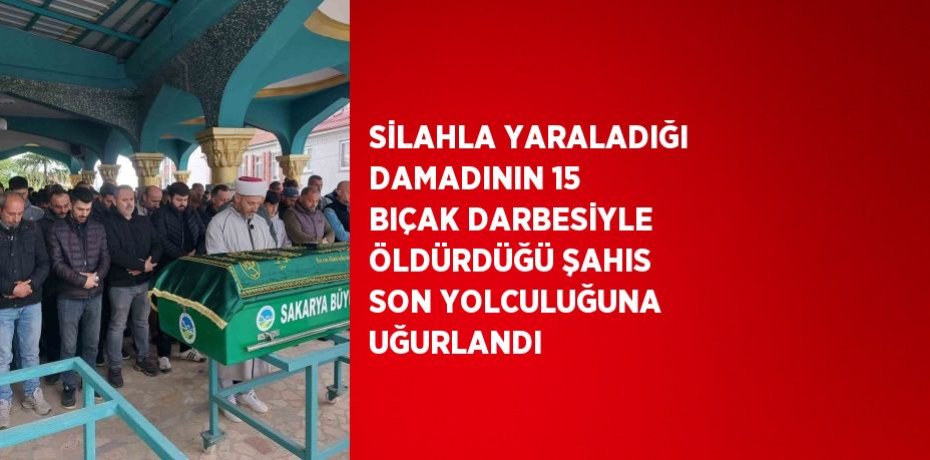 SİLAHLA YARALADIĞI DAMADININ 15 BIÇAK DARBESİYLE ÖLDÜRDÜĞÜ ŞAHIS SON YOLCULUĞUNA UĞURLANDI