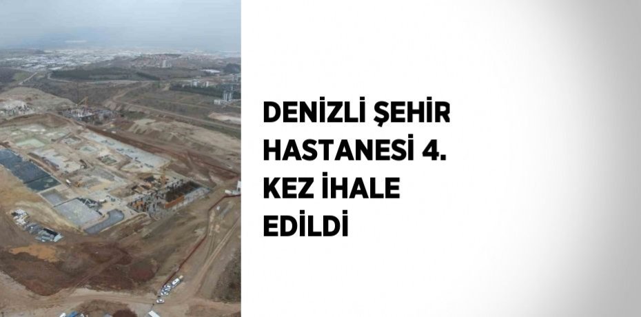 DENİZLİ ŞEHİR HASTANESİ 4. KEZ İHALE EDİLDİ