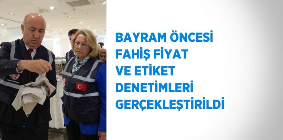 BAYRAM ÖNCESİ FAHİŞ FİYAT VE ETİKET DENETİMLERİ GERÇEKLEŞTİRİLDİ