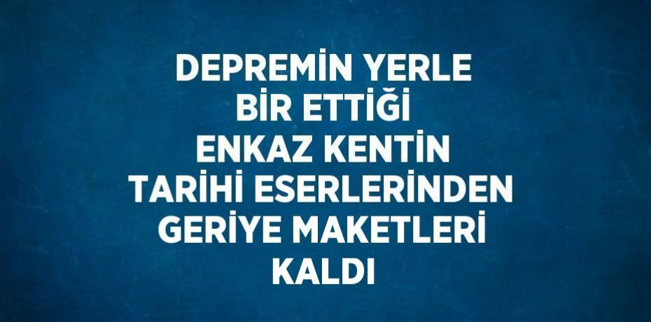 DEPREMİN YERLE BİR ETTİĞİ ENKAZ KENTİN TARİHİ ESERLERİNDEN GERİYE MAKETLERİ KALDI