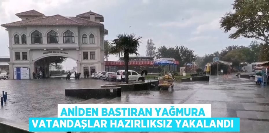 ANİDEN BASTIRAN YAĞMURA VATANDAŞLAR HAZIRLIKSIZ YAKALANDI