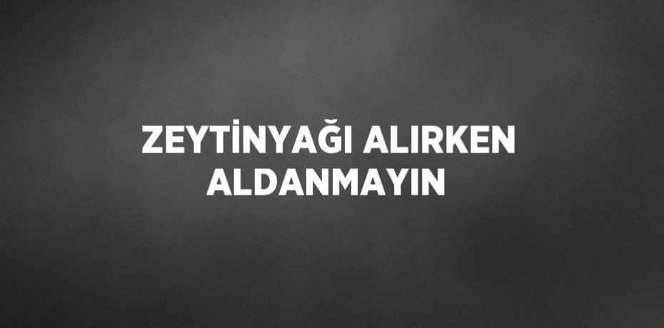 ZEYTİNYAĞI ALIRKEN ALDANMAYIN