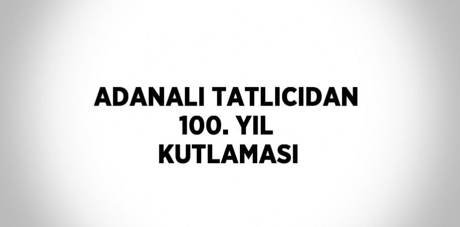 ADANALI TATLICIDAN 100. YIL KUTLAMASI