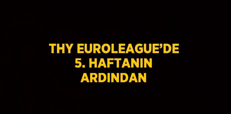 THY EUROLEAGUE’DE 5. HAFTANIN ARDINDAN