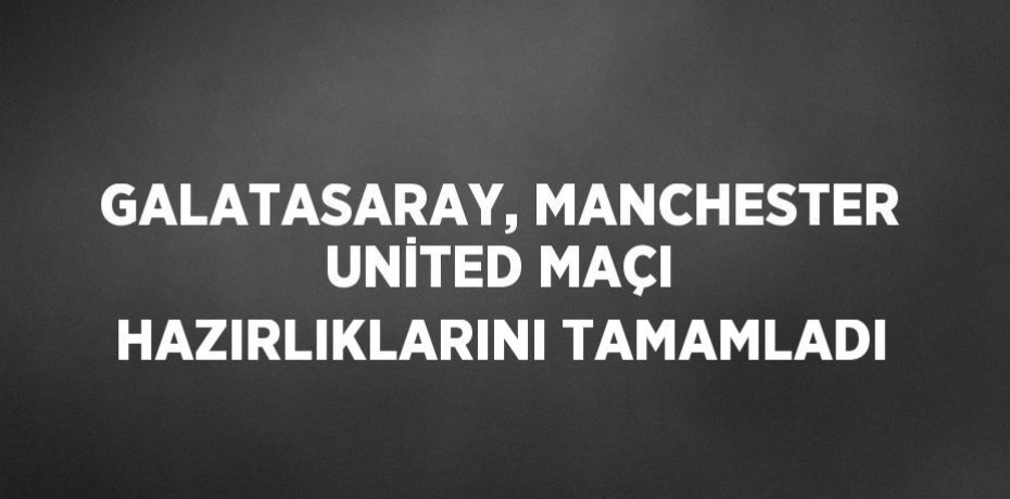 GALATASARAY, MANCHESTER UNİTED MAÇI HAZIRLIKLARINI TAMAMLADI
