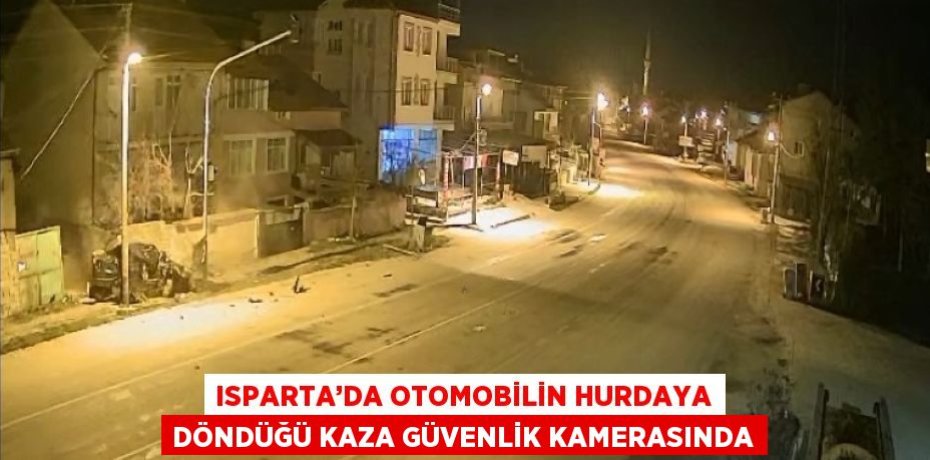 ISPARTA’DA OTOMOBİLİN HURDAYA DÖNDÜĞÜ KAZA GÜVENLİK KAMERASINDA