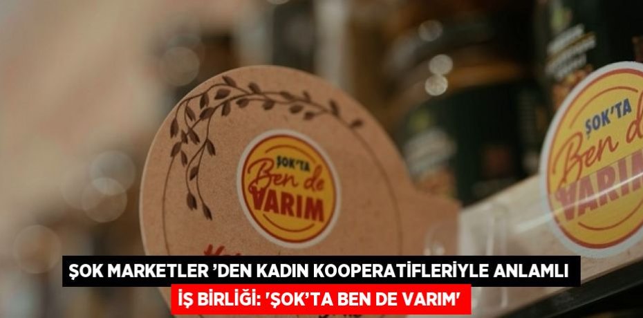 ŞOK MARKETLER ’DEN KADIN KOOPERATİFLERİYLE ANLAMLI İŞ BİRLİĞİ: 'ŞOK’TA BEN DE VARIM'