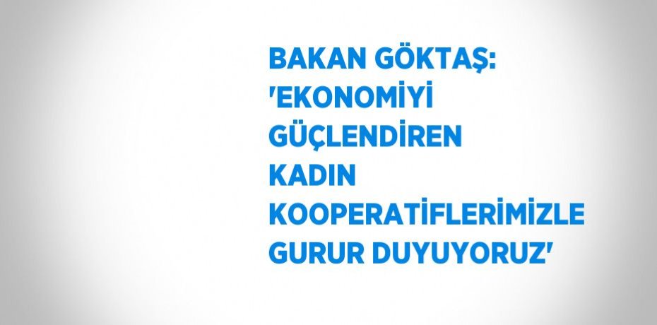 BAKAN GÖKTAŞ: 'EKONOMİYİ GÜÇLENDİREN KADIN KOOPERATİFLERİMİZLE GURUR DUYUYORUZ'