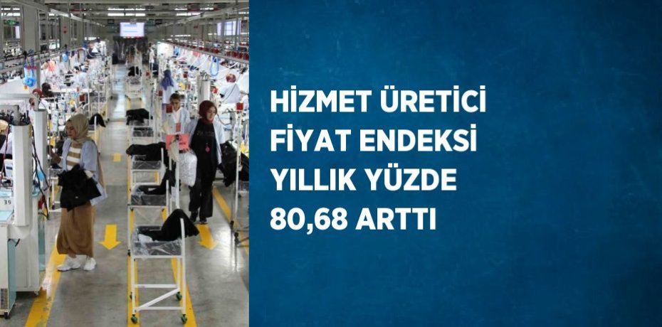 HİZMET ÜRETİCİ FİYAT ENDEKSİ YILLIK YÜZDE 80,68 ARTTI