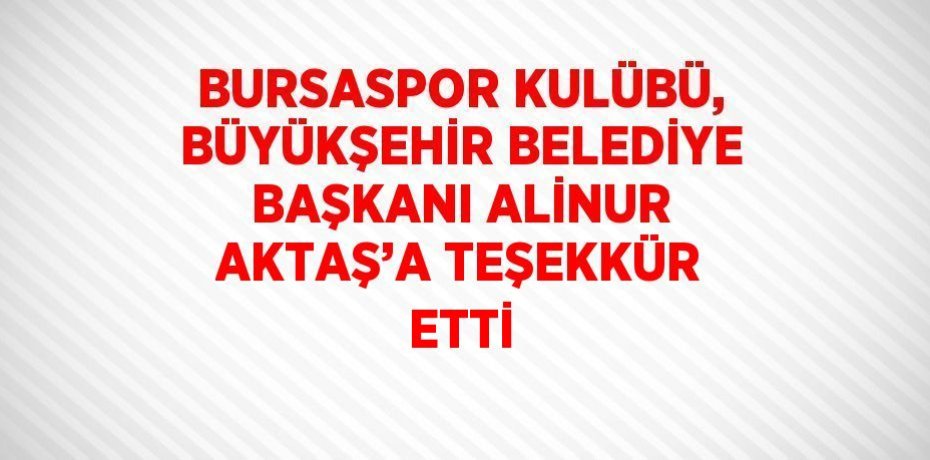 BURSASPOR KULÜBÜ, BÜYÜKŞEHİR BELEDİYE BAŞKANI ALİNUR AKTAŞ’A TEŞEKKÜR ETTİ