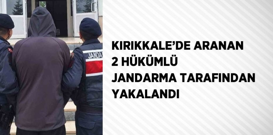 KIRIKKALE’DE ARANAN 2 HÜKÜMLÜ JANDARMA TARAFINDAN YAKALANDI