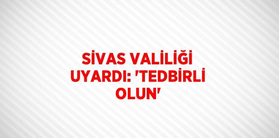 SİVAS VALİLİĞİ UYARDI: 'TEDBİRLİ OLUN'