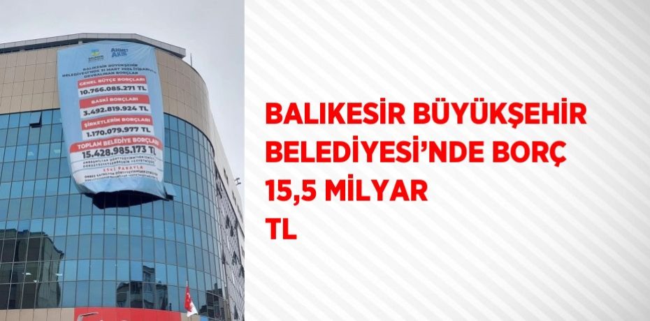 BALIKESİR BÜYÜKŞEHİR BELEDİYESİ’NDE BORÇ 15,5 MİLYAR TL