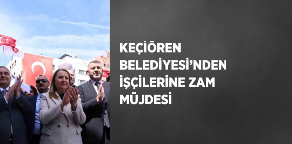 KEÇİÖREN BELEDİYESİ’NDEN İŞÇİLERİNE ZAM MÜJDESİ