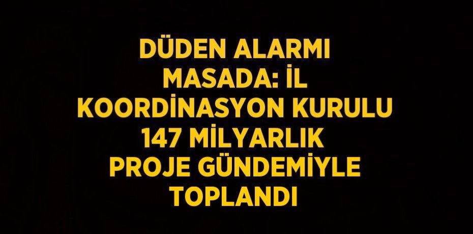 DÜDEN ALARMI MASADA: İL KOORDİNASYON KURULU 147 MİLYARLIK PROJE GÜNDEMİYLE TOPLANDI