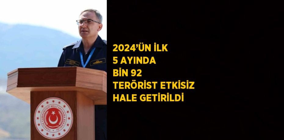 2024’ÜN İLK 5 AYINDA BİN 92 TERÖRİST ETKİSİZ HALE GETİRİLDİ