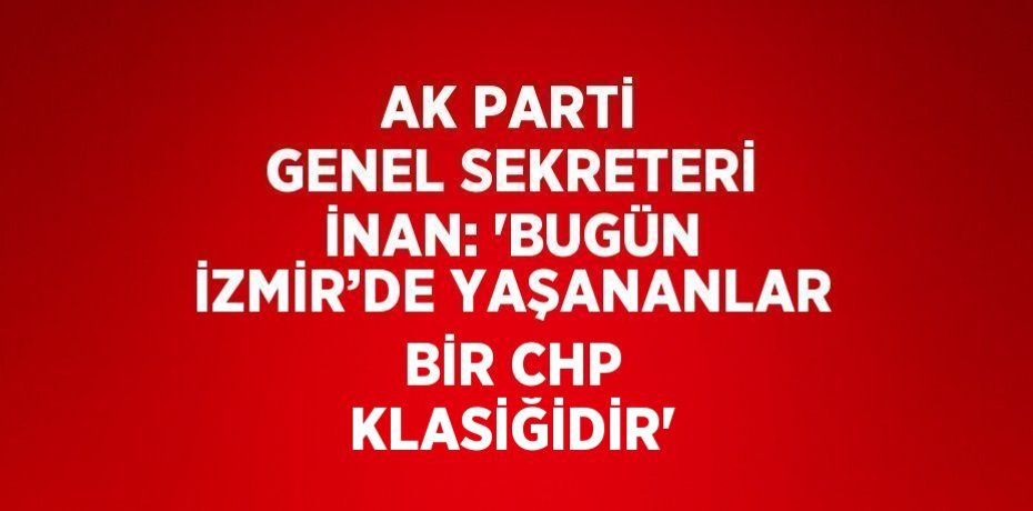 AK PARTİ GENEL SEKRETERİ İNAN: 'BUGÜN İZMİR’DE YAŞANANLAR BİR CHP KLASİĞİDİR'