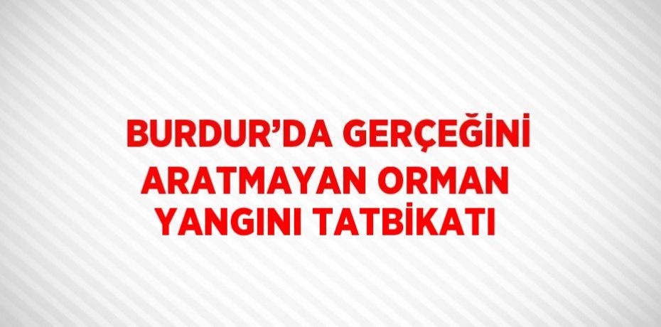 BURDUR’DA GERÇEĞİNİ ARATMAYAN ORMAN YANGINI TATBİKATI