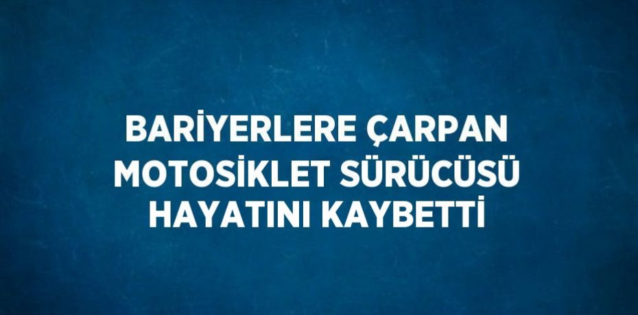 BARİYERLERE ÇARPAN MOTOSİKLET SÜRÜCÜSÜ HAYATINI KAYBETTİ