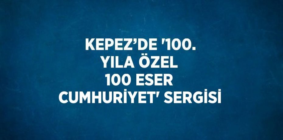 KEPEZ’DE '100. YILA ÖZEL 100 ESER CUMHURİYET' SERGİSİ