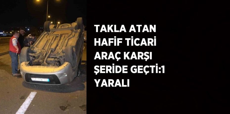 TAKLA ATAN HAFİF TİCARİ ARAÇ KARŞI ŞERİDE GEÇTİ:1 YARALI