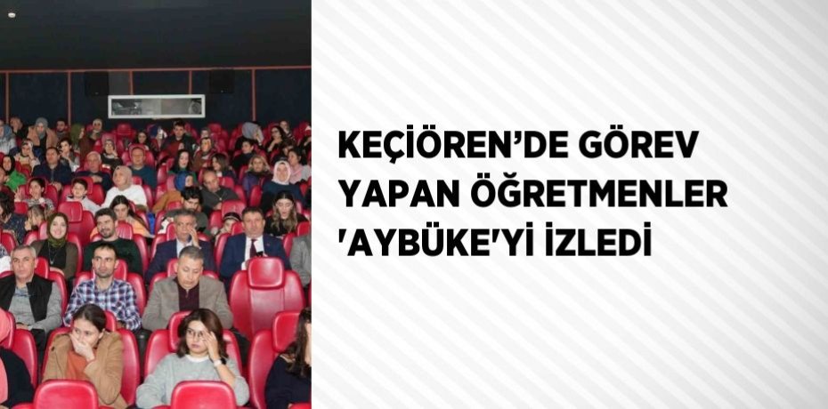 KEÇİÖREN’DE GÖREV YAPAN ÖĞRETMENLER 'AYBÜKE'Yİ İZLEDİ