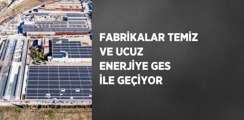 FABRİKALAR TEMİZ VE UCUZ ENERJİYE GES İLE GEÇİYOR